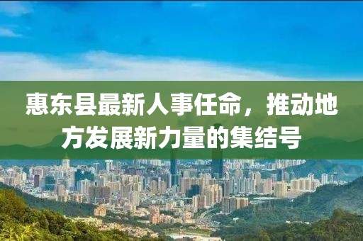 惠東縣最新人事任命，推動地方發(fā)展新力量的集結號