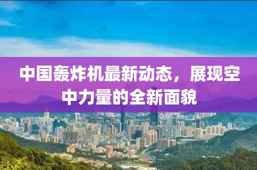 中國(guó)轟炸機(jī)最新動(dòng)態(tài)，展現(xiàn)空中力量的全新面貌