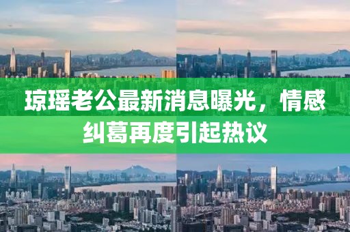 瓊瑤老公最新消息曝光，情感糾葛再度引起熱議