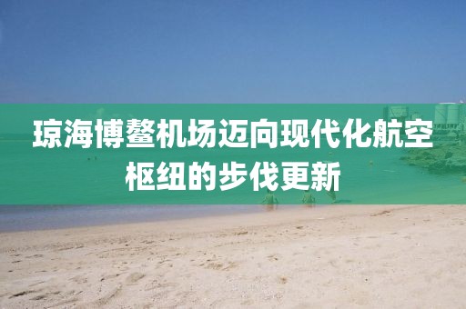 瓊海博鰲機(jī)場邁向現(xiàn)代化航空樞紐的步伐更新