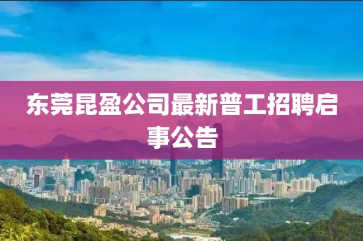 東莞昆盈公司最新普工招聘啟事公告