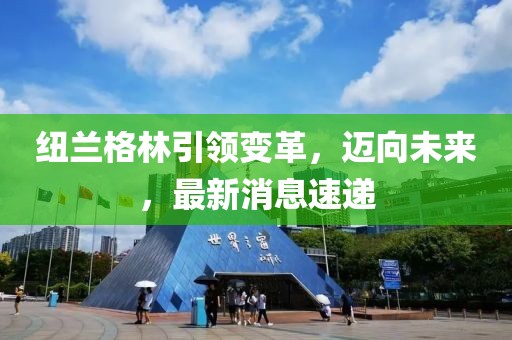 紐蘭格林引領(lǐng)變革，邁向未來，最新消息速遞