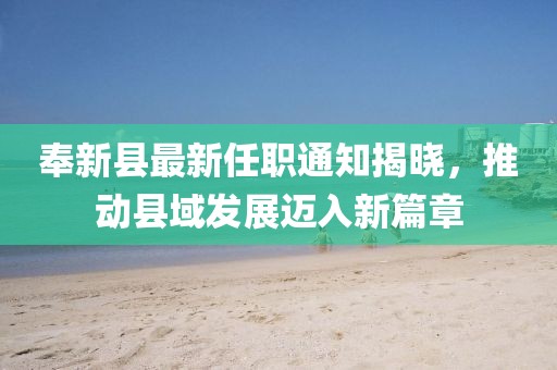 奉新縣最新任職通知揭曉，推動縣域發(fā)展邁入新篇章