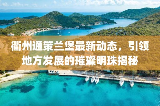衢州通策蘭堡最新動(dòng)態(tài)，引領(lǐng)地方發(fā)展的璀璨明珠揭秘