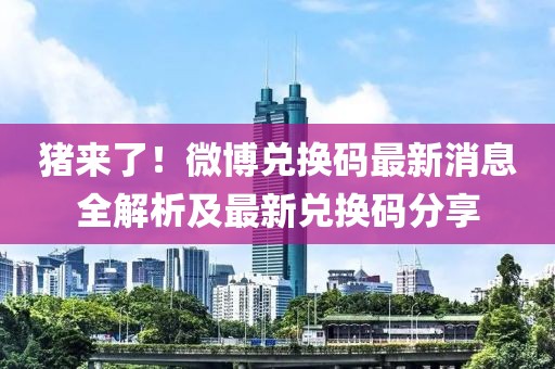 豬來了！微博兌換碼最新消息全解析及最新兌換碼分享