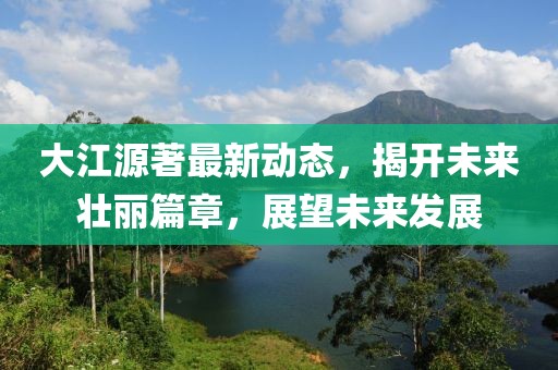 大江源著最新動(dòng)態(tài)，揭開未來壯麗篇章，展望未來發(fā)展