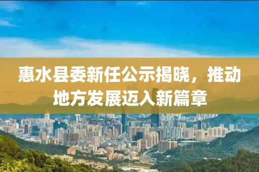 惠水縣委新任公示揭曉，推動地方發(fā)展邁入新篇章