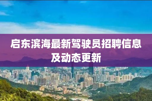 啟東濱海最新駕駛員招聘信息及動(dòng)態(tài)更新