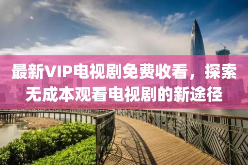 最新VIP電視劇免費(fèi)收看，探索無成本觀看電視劇的新途徑
