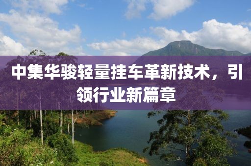 中集華駿輕量掛車革新技術，引領行業(yè)新篇章