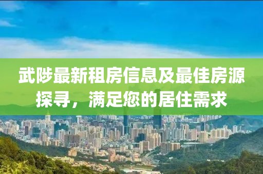 武陟最新租房信息及最佳房源探尋，滿足您的居住需求