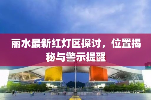麗水最新紅燈區(qū)探討，位置揭秘與警示提醒