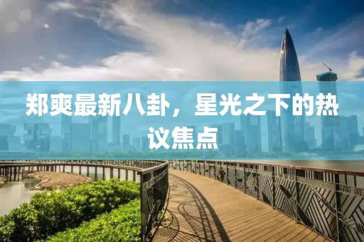 鄭爽最新八卦，星光之下的熱議焦點(diǎn)