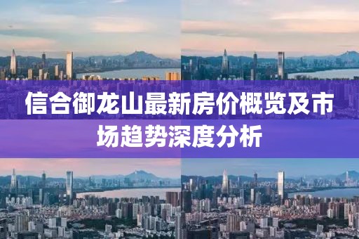 信合御龍山最新房價概覽及市場趨勢深度分析