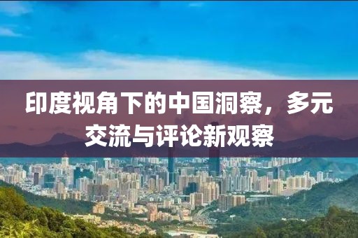 印度視角下的中國洞察，多元交流與評論新觀察
