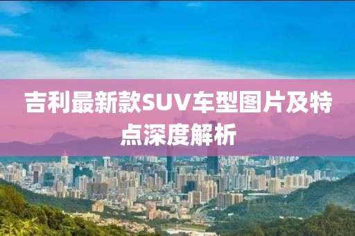 吉利最新款SUV車型圖片及特點(diǎn)深度解析