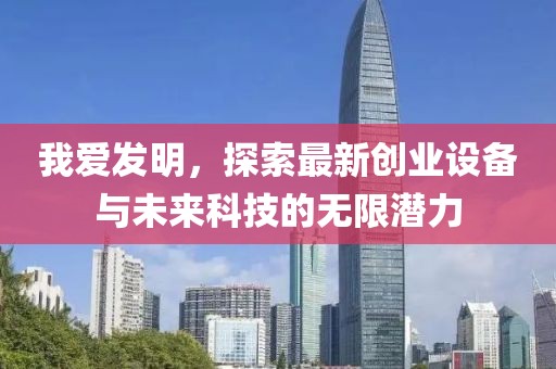 我愛發(fā)明，探索最新創(chuàng)業(yè)設(shè)備與未來科技的無限潛力