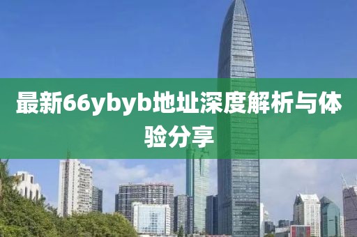 最新66ybyb地址深度解析與體驗(yàn)分享