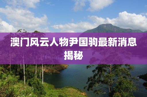 澳門風(fēng)云人物尹國駒最新消息揭秘