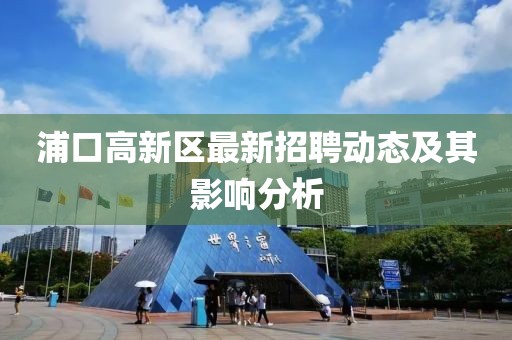 浦口高新區(qū)最新招聘動(dòng)態(tài)及其影響分析
