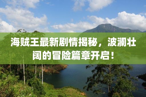 海賊王最新劇情揭秘，波瀾壯闊的冒險(xiǎn)篇章開啟！
