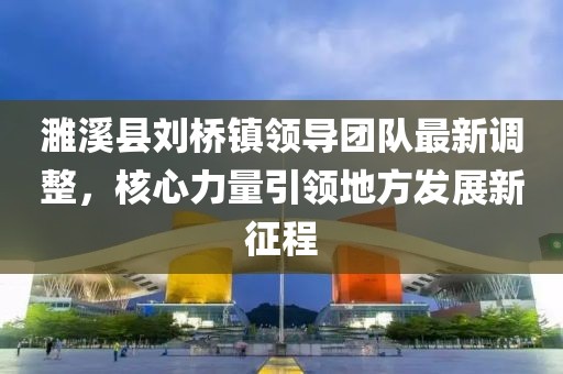 濉溪縣劉橋鎮(zhèn)領導團隊最新調整，核心力量引領地方發(fā)展新征程