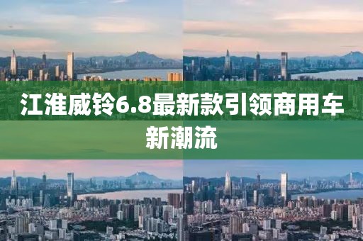 江淮威鈴6.8最新款引領(lǐng)商用車新潮流