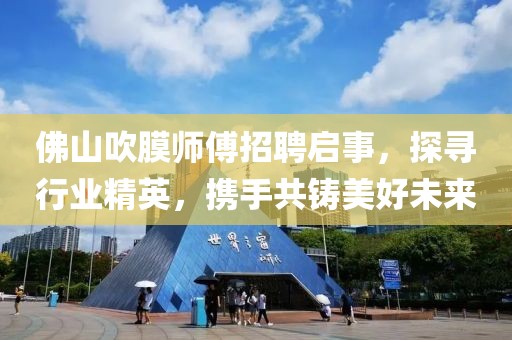 佛山吹膜師傅招聘啟事，探尋行業(yè)精英，攜手共鑄美好未來