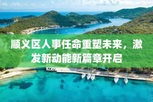 順義區(qū)人事任命重塑未來，激發(fā)新動(dòng)能新篇章開啟
