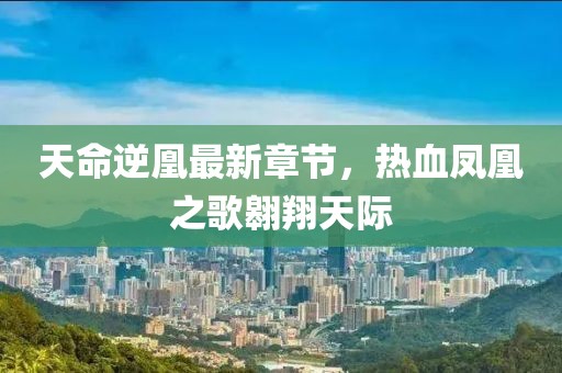 天命逆凰最新章節(jié)，熱血鳳凰之歌翱翔天際