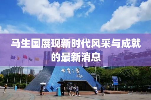 馬生國(guó)展現(xiàn)新時(shí)代風(fēng)采與成就的最新消息