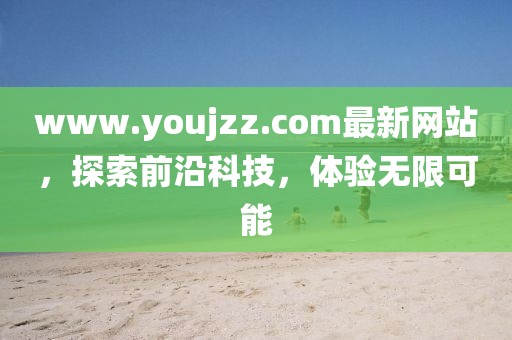 www.youjzz.com最新網(wǎng)站，探索前沿科技，體驗(yàn)無限可能