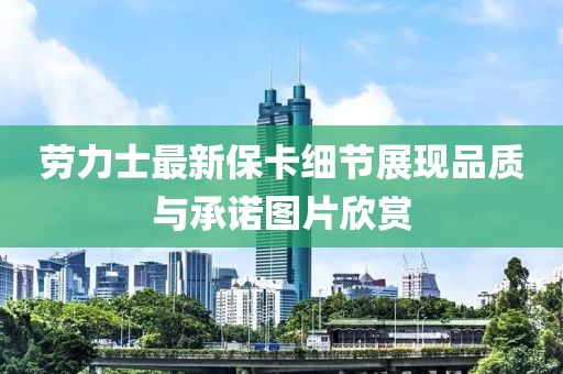 勞力士最新?？?xì)節(jié)展現(xiàn)品質(zhì)與承諾圖片欣賞