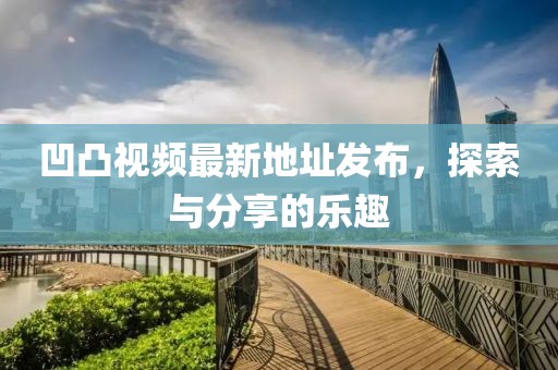凹凸視頻最新地址發(fā)布，探索與分享的樂趣