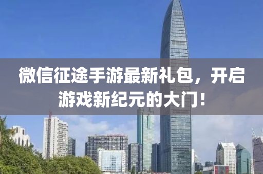微信征途手游最新禮包，開啟游戲新紀(jì)元的大門！