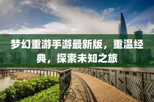 夢幻重游手游最新版，重溫經(jīng)典，探索未知之旅