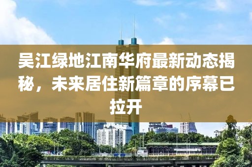 吳江綠地江南華府最新動(dòng)態(tài)揭秘，未來居住新篇章的序幕已拉開