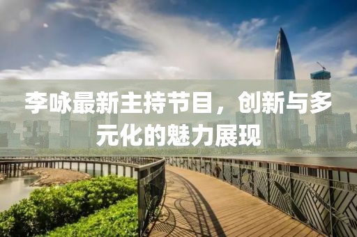 李詠?zhàn)钚轮鞒止?jié)目，創(chuàng)新與多元化的魅力展現(xiàn)
