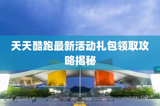 天天酷跑最新活動(dòng)禮包領(lǐng)取攻略揭秘