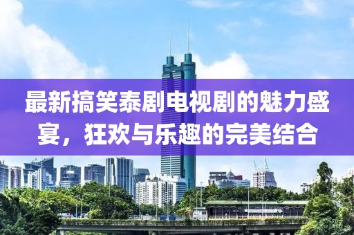 最新搞笑泰劇電視劇的魅力盛宴，狂歡與樂趣的完美結(jié)合