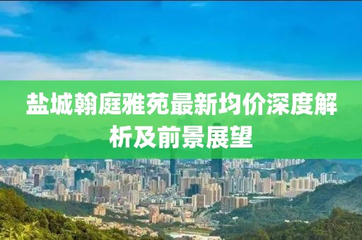 鹽城翰庭雅苑最新均價(jià)深度解析及前景展望