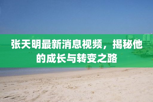 張?zhí)烀髯钚孪⒁曨l，揭秘他的成長(zhǎng)與轉(zhuǎn)變之路