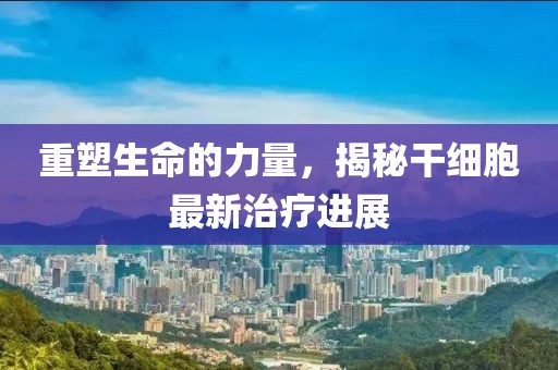 重塑生命的力量，揭秘干細(xì)胞最新治療進(jìn)展