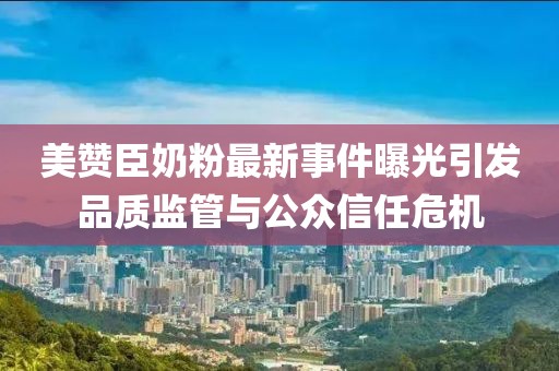 美贊臣奶粉最新事件曝光引發(fā)品質(zhì)監(jiān)管與公眾信任危機