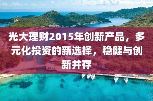 光大理財2015年創(chuàng)新產(chǎn)品，多元化投資的新選擇，穩(wěn)健與創(chuàng)新并存