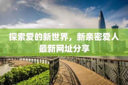 探索愛的新世界，新親密愛人最新網(wǎng)址分享