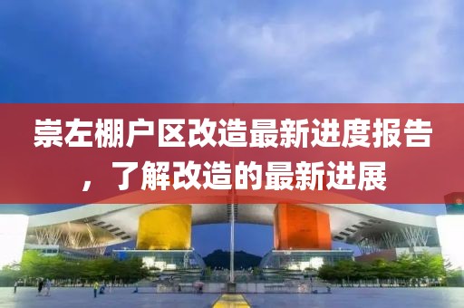 崇左棚戶區(qū)改造最新進(jìn)度報(bào)告，了解改造的最新進(jìn)展