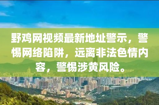 野雞網視頻最新地址警示，警惕網絡陷阱，遠離非法色情內容，警惕涉黃風險。