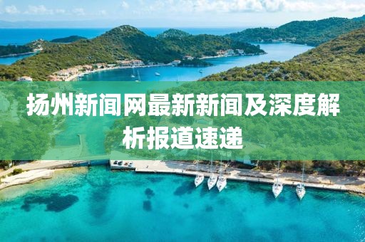 揚州新聞網(wǎng)最新新聞及深度解析報道速遞