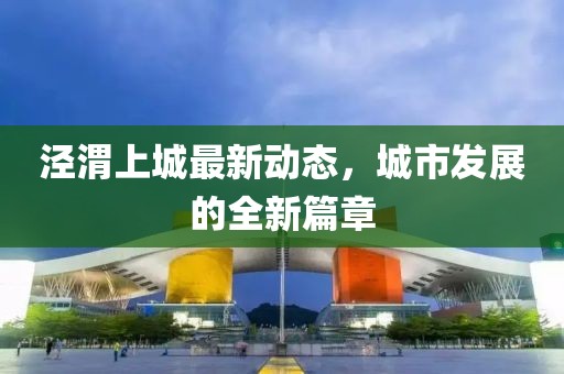 涇渭上城最新動態(tài)，城市發(fā)展的全新篇章